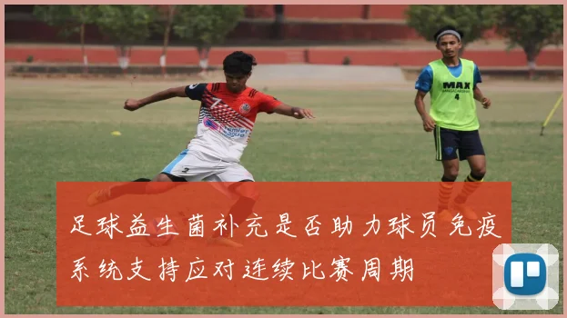 足球益生菌补充是否助力球员免疫系统支持应对连续比赛周期